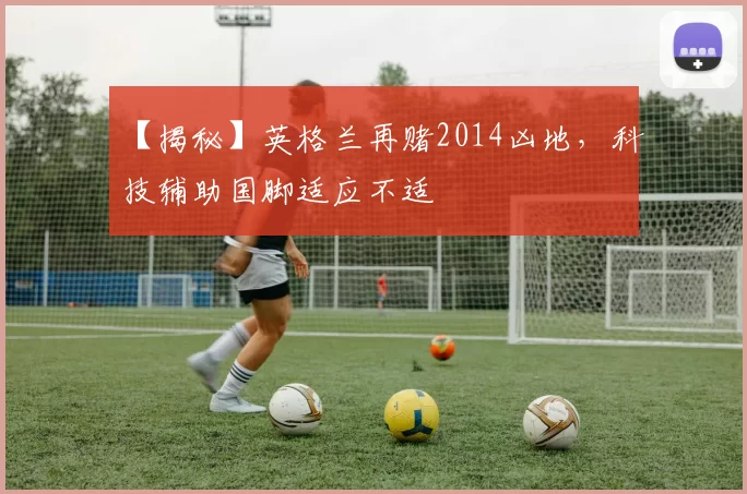 【揭秘】英格兰再赌2014凶地，科技辅助国脚适应不适