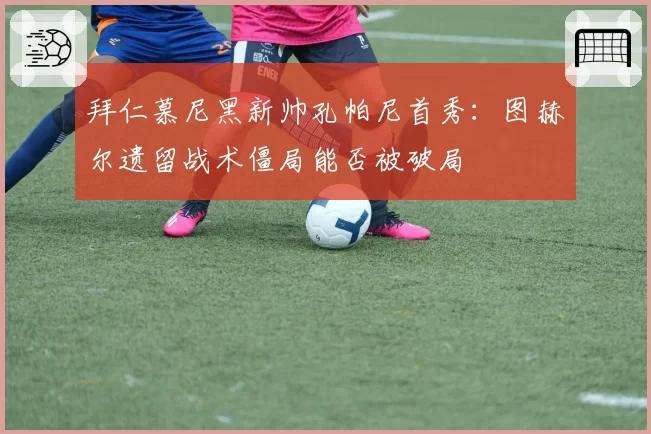 拜仁慕尼黑新帅孔帕尼首秀:图赫尔遗留战术僵局能否被破局
