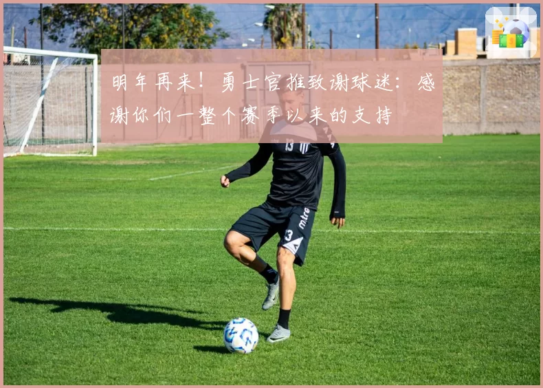 明年再来！勇士官推致谢球迷：感谢你们一整个赛季以来的支持