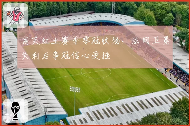 高芙红土赛季零冠收场,法网卫冕失利后争冠信心受挫