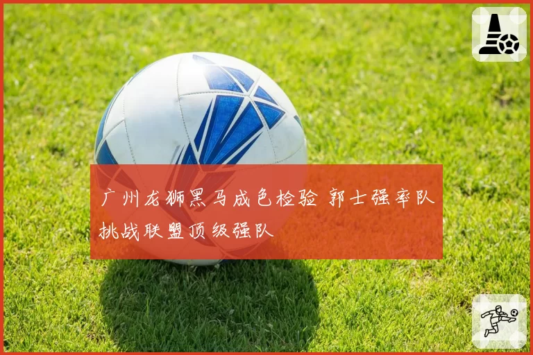 广州龙狮黑马成色检验 郭士强率队挑战联盟顶级强队