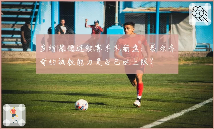 多特蒙德连续赛季末崩盘，泰尔齐奇的执教能力是否已达上限？