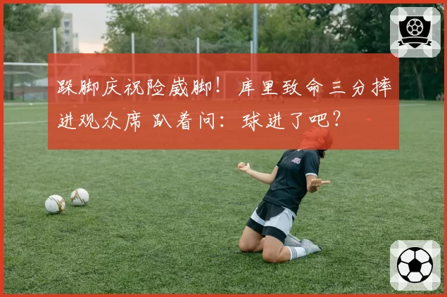 跺脚庆祝险崴脚！库里致命三分摔进观众席 趴着问：球进了吧？