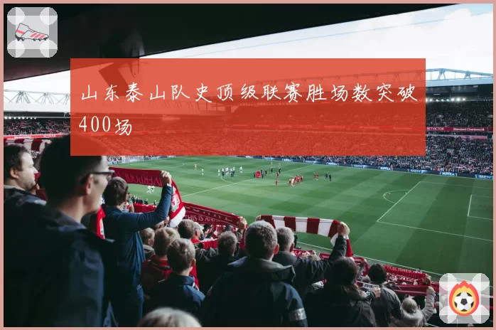 山东泰山队史顶级联赛胜场数突破400场