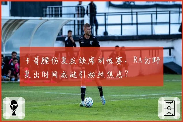 卡哥腰伤复发缺席训练赛,RA打野复出时间成谜引粉丝焦虑?