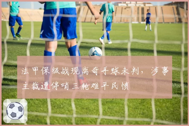 法甲保级战现离奇手球未判，涉事主裁遭停哨三轮难平民愤