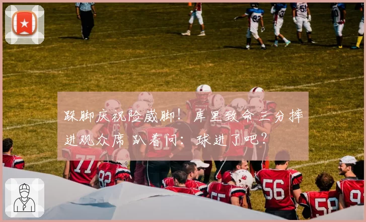 跺脚庆祝险崴脚！库里致命三分摔进观众席 趴着问：球进了吧？