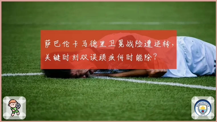 萨巴伦卡马德里卫冕战险遭逆转，关键时刻双误顽疾何时能除？