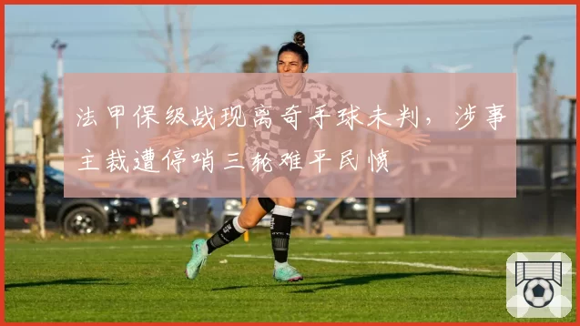 法甲保级战现离奇手球未判，涉事主裁遭停哨三轮难平民愤