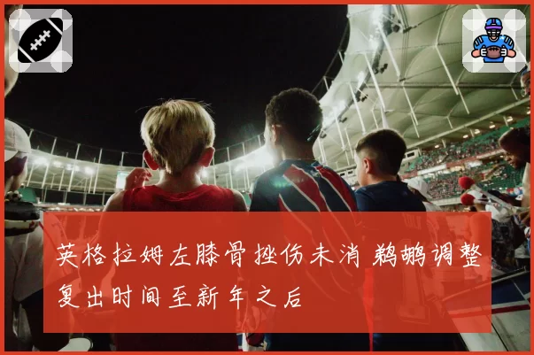 英格拉姆左膝骨挫伤未消 鹈鹕调整复出时间至新年之后