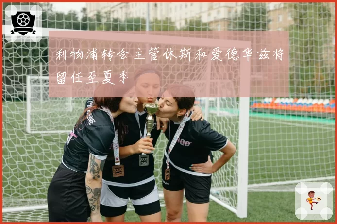 利物浦转会主管休斯和爱德华兹将留任至夏季