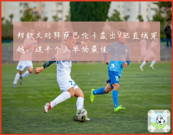 郑钦文对阵萨巴伦卡轰出9记直线穿越，追平个人单场最佳