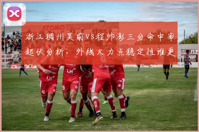 浙江稠州吴前vs程帅澎三分命中率起伏分析，外线火力点稳定性谁更可靠