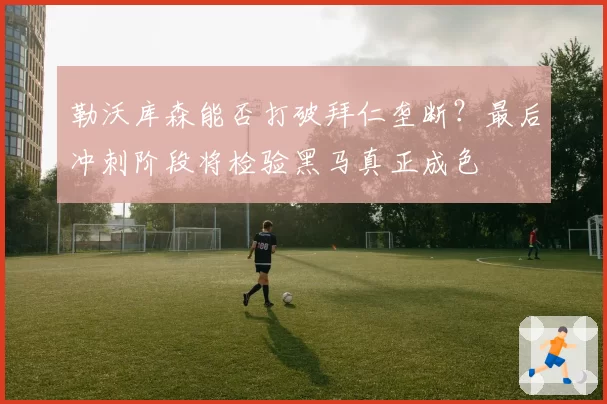 勒沃库森能否打破拜仁垄断？最后冲刺阶段将检验黑马真正成色