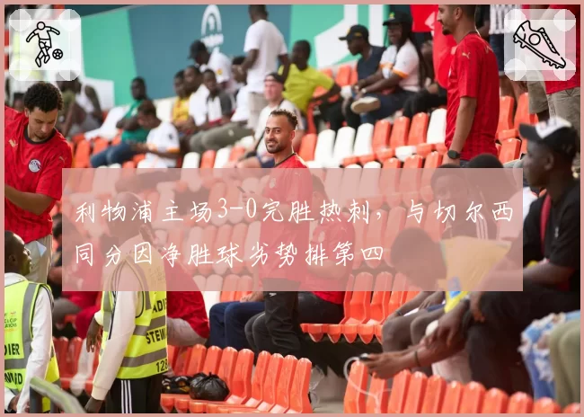 利物浦主场3-0完胜热刺，与切尔西同分因净胜球劣势排第四