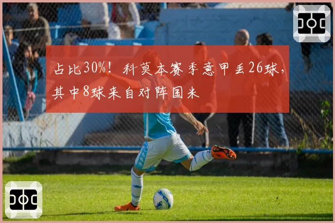 占比30%！科莫本赛季意甲丢26球，其中8球来自对阵国米