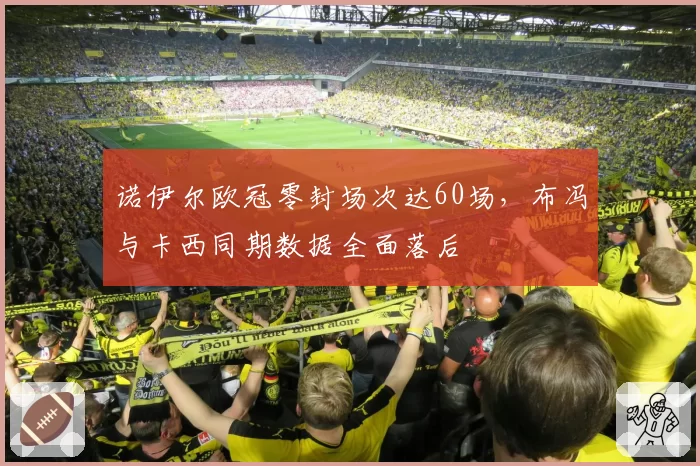 诺伊尔欧冠零封场次达60场，布冯与卡西同期数据全面落后
