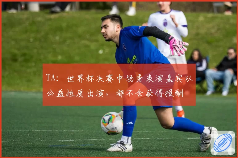 TA：世界杯决赛中场秀表演嘉宾以公益性质出演，都不会获得报酬