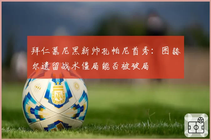 拜仁慕尼黑新帅孔帕尼首秀:图赫尔遗留战术僵局能否被破局
