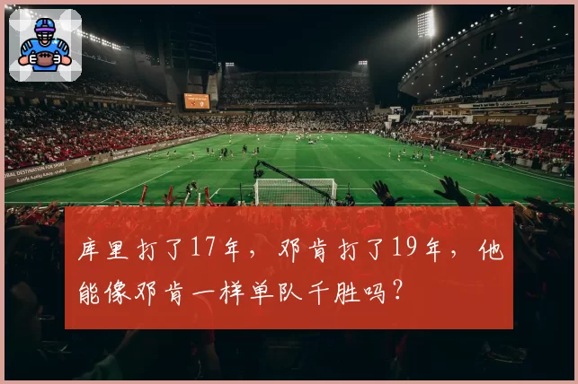 库里打了17年，邓肯打了19年，他能像邓肯一样单队千胜吗？