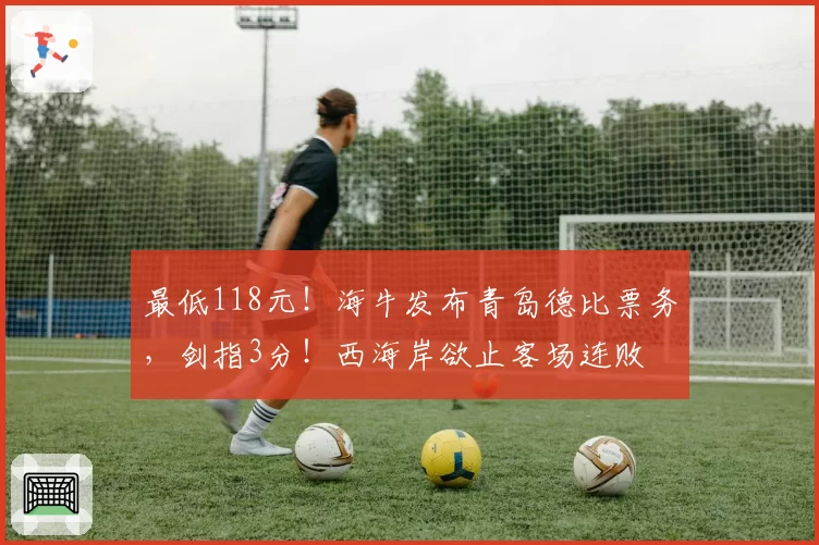 最低118元！海牛发布青岛德比票务，剑指3分！西海岸欲止客场连败