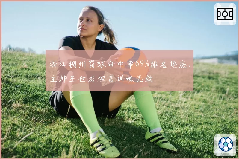 浙江稠州罚球命中率69%排名垫底,主帅王世龙坦言训练无效