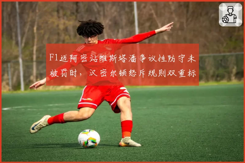 F1迈阿密站维斯塔潘争议性防守未被罚时，汉密尔顿怒斥规则双重标准
