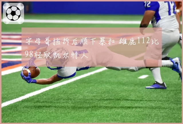 字母哥挡拆后顺下暴扣 雄鹿112比98轻取凯尔特人