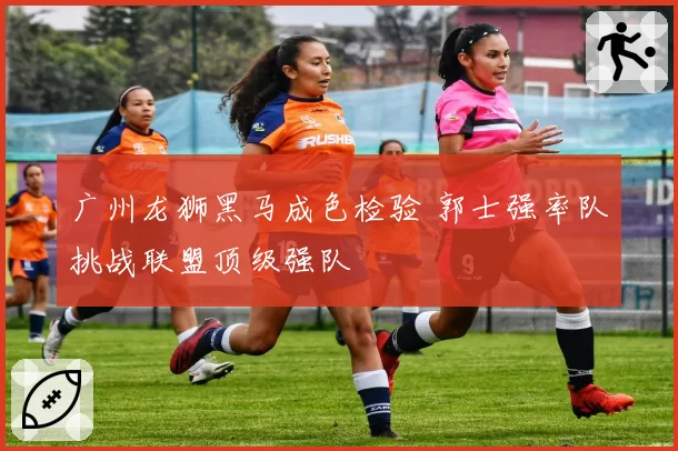 广州龙狮黑马成色检验 郭士强率队挑战联盟顶级强队