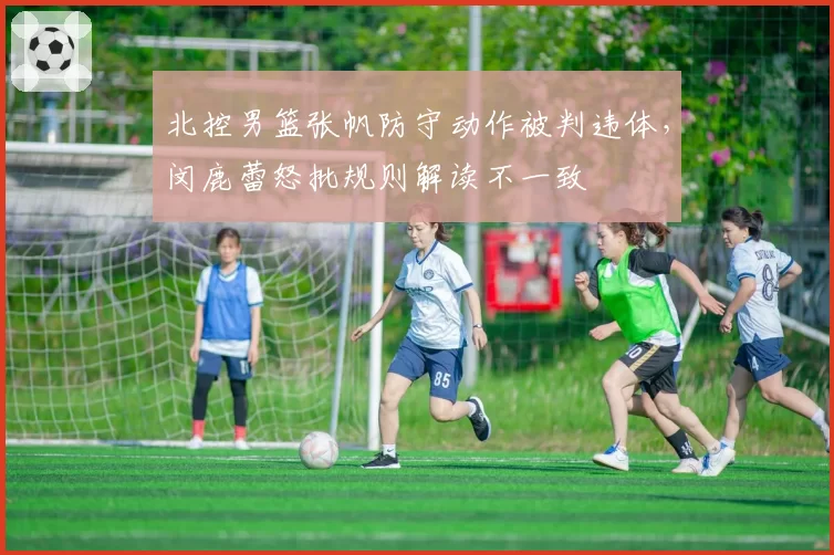 北控男篮张帆防守动作被判违体,闵鹿蕾怒批规则解读不一致