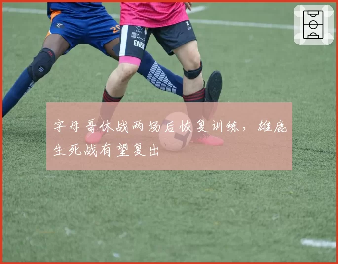 字母哥休战两场后恢复训练,雄鹿生死战有望复出