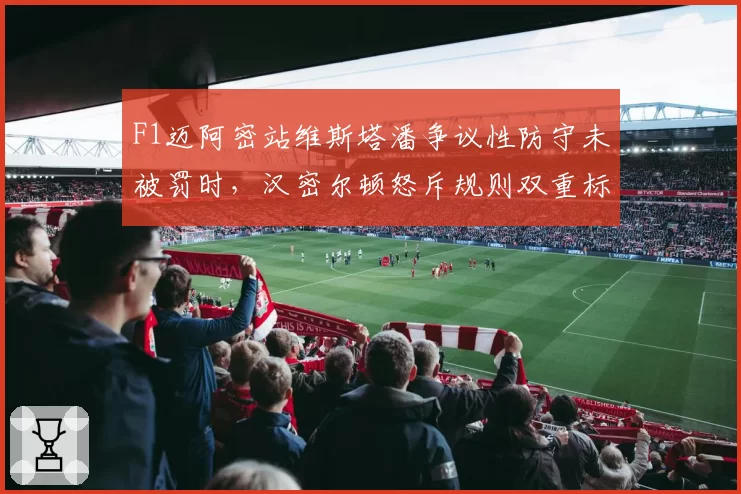F1迈阿密站维斯塔潘争议性防守未被罚时，汉密尔顿怒斥规则双重标准