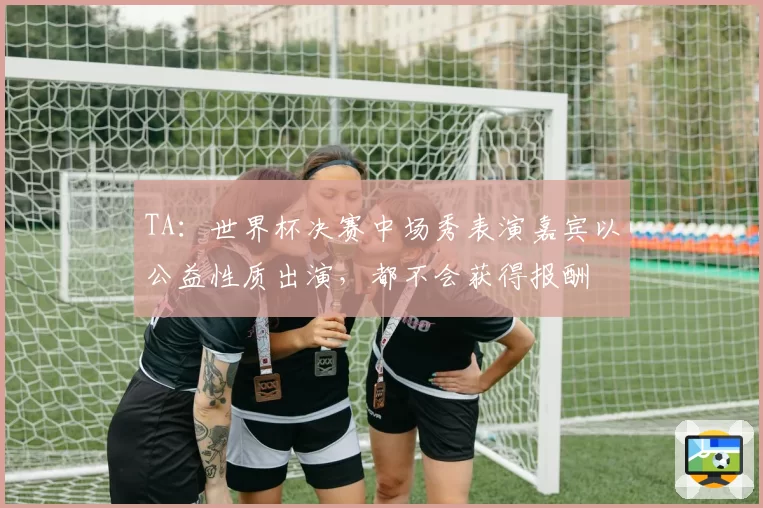 TA：世界杯决赛中场秀表演嘉宾以公益性质出演，都不会获得报酬