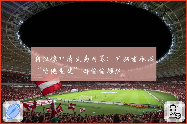 利拉德申请交易内幕：开拓者承诺“陪他重建”却偷偷摆烂