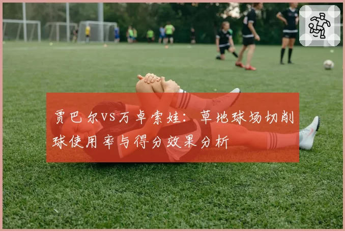 贾巴尔vs万卓索娃:草地球场切削球使用率与得分效果分析