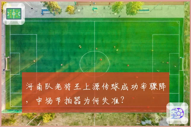 河南队老将王上源传球成功率骤降，中场节拍器为何失准？