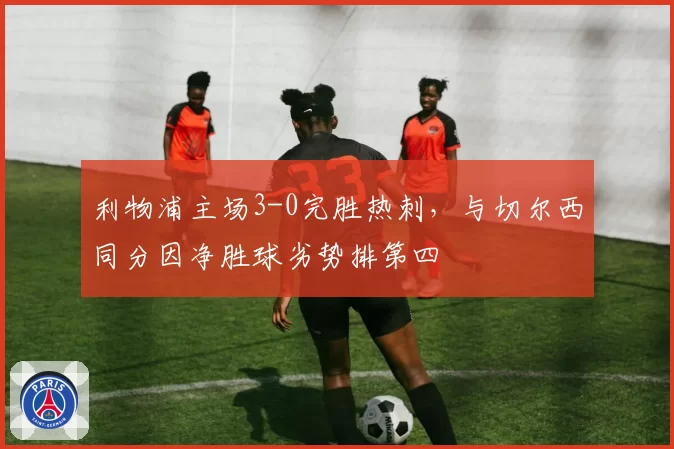 利物浦主场3-0完胜热刺，与切尔西同分因净胜球劣势排第四