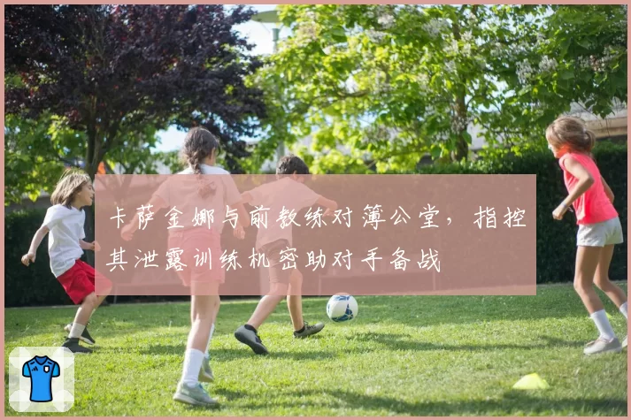 卡萨金娜与前教练对簿公堂，指控其泄露训练机密助对手备战