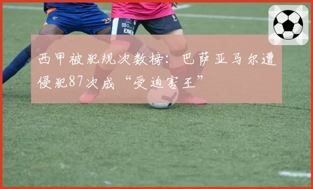 西甲被犯规次数榜：巴萨亚马尔遭侵犯87次成“受迫害王”