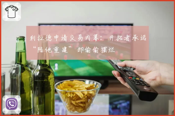 利拉德申请交易内幕：开拓者承诺“陪他重建”却偷偷摆烂