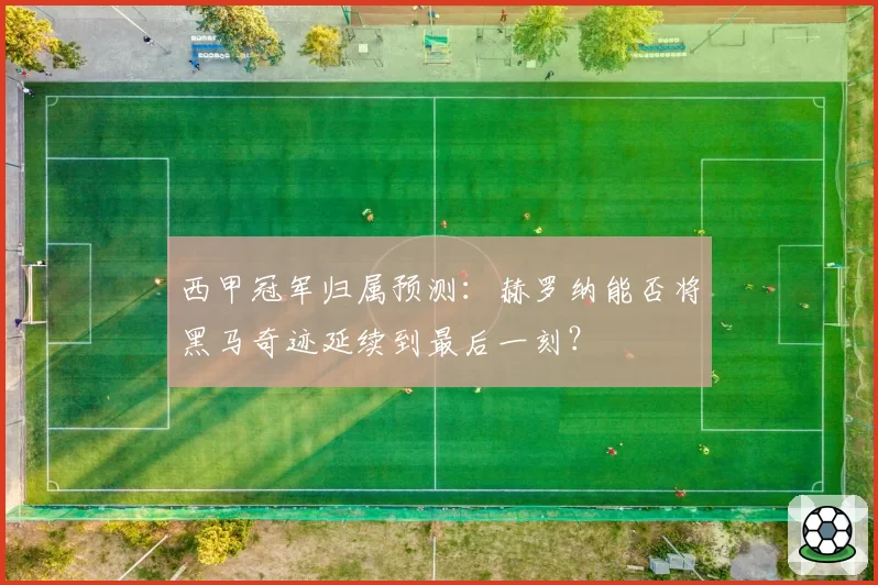 西甲冠军归属预测：赫罗纳能否将黑马奇迹延续到最后一刻？