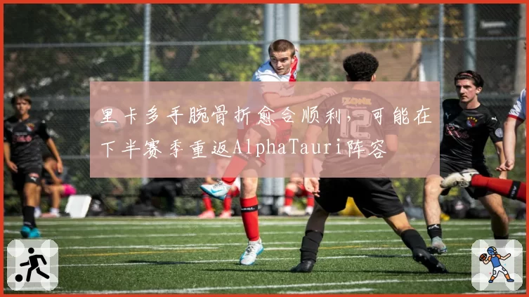 里卡多手腕骨折愈合顺利，可能在下半赛季重返AlphaTauri阵容