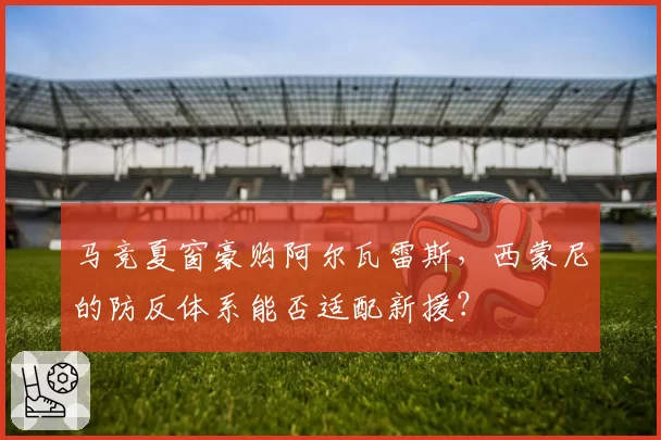 马竞夏窗豪购阿尔瓦雷斯，西蒙尼的防反体系能否适配新援？
