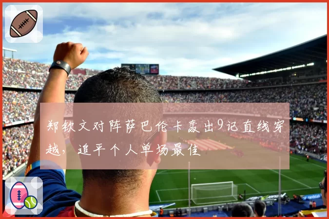 郑钦文对阵萨巴伦卡轰出9记直线穿越，追平个人单场最佳
