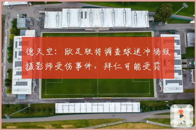 德天空：欧足联将调查球迷冲场致摄影师受伤事件，拜仁可能受罚