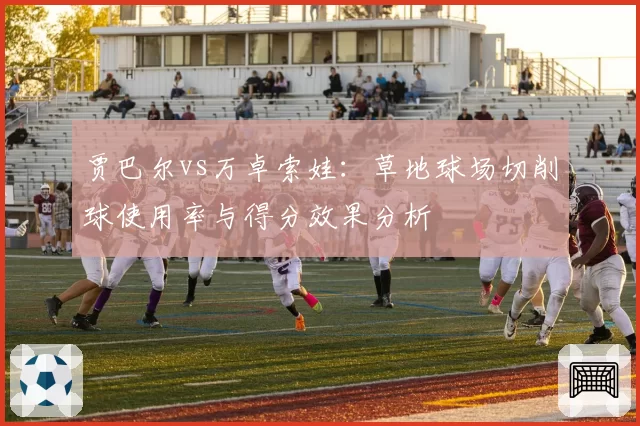 贾巴尔vs万卓索娃：草地球场切削球使用率与得分效果分析