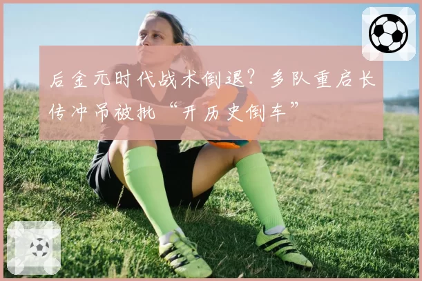 后金元时代战术倒退?多队重启长传冲吊被批“开历史倒车”